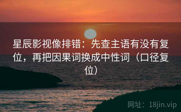 星辰影视像排错:先查主语有没有复位,再把因果词换成中性词(口径复位) 星辰影视像排错:先查主语有没有复位,再把因果词换成中性词(口径复位)