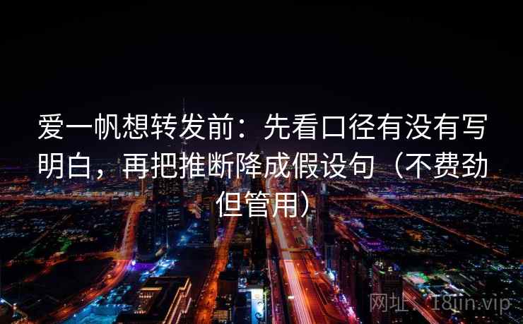 爱一帆想转发前:先看口径有没有写明白,再把推断降成假设句(不费劲但管用) 爱一帆想转发前:先看口径有没有写明白,再把推断降成假设句(不费劲但管用)