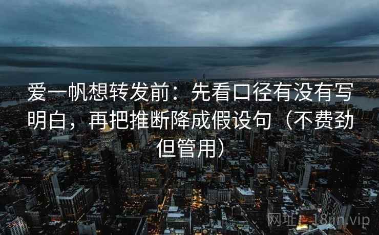 爱一帆想转发前:先看口径有没有写明白,再把推断降成假设句(不费劲但管用) 爱一帆想转发前:先看口径有没有写明白,再把推断降成假设句(不费劲但管用)