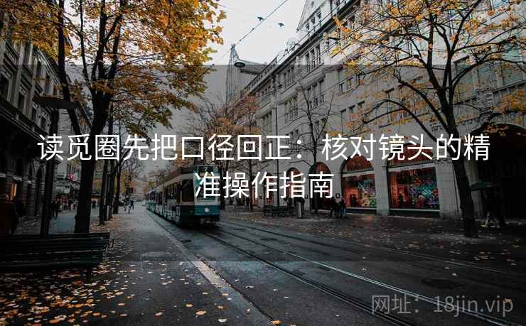 读觅圈先把口径回正：核对镜头的精准操作指南