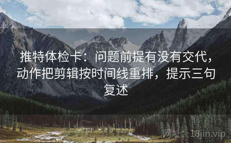 推特体检卡:问题前提有没有交代,动作把剪辑按时间线重排,提示三句复述 推特体检卡:问题前提有没有交代,动作把剪辑按时间线重排,提示三句复述