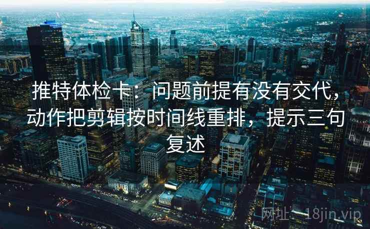 推特体检卡:问题前提有没有交代,动作把剪辑按时间线重排,提示三句复述 推特体检卡:问题前提有没有交代,动作把剪辑按时间线重排,提示三句复述