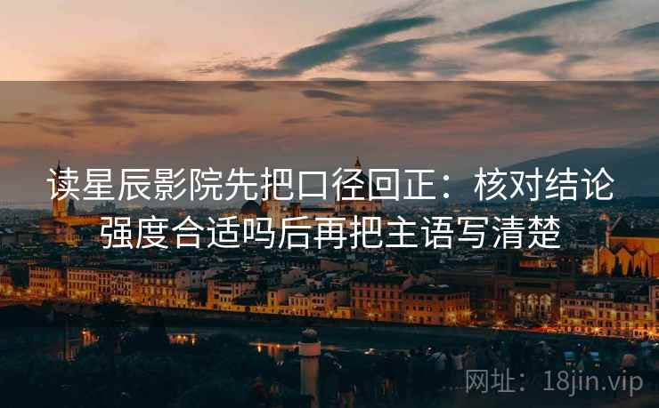 读星辰影院先把口径回正:核对结论强度合适吗后再把主语写清楚 读星辰影院先把口径回正:核对结论强度合适吗后再把主语写清楚