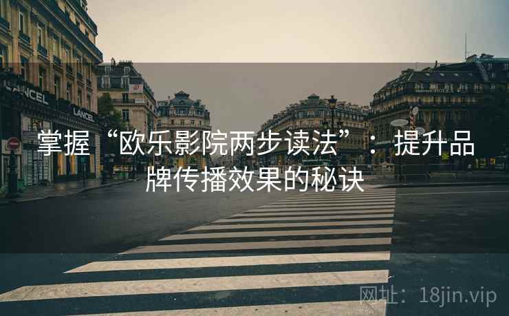 掌握“欧乐影院两步读法”:提升品牌传播效果的秘诀 掌握“欧乐影院两步读法”:提升品牌传播效果的秘诀