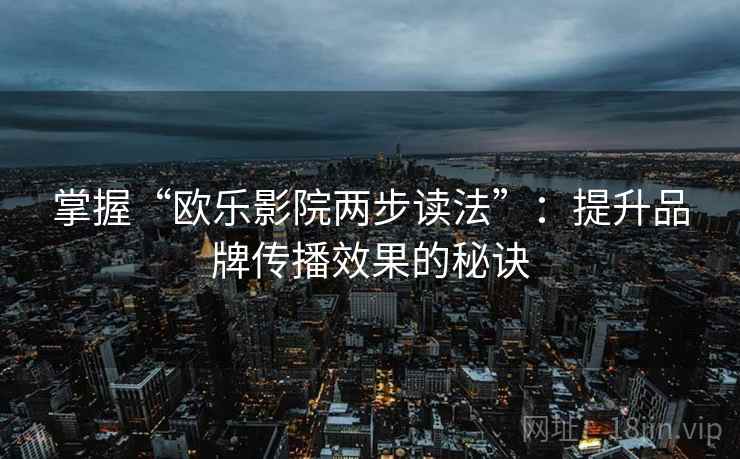 掌握“欧乐影院两步读法”:提升品牌传播效果的秘诀 掌握“欧乐影院两步读法”:提升品牌传播效果的秘诀