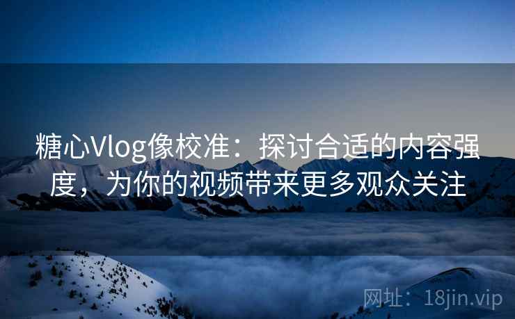 糖心Vlog像校准:探讨合适的内容强度,为你的视频带来更多观众关注 糖心Vlog像校准:探讨合适的内容强度,为你的视频带来更多观众关注