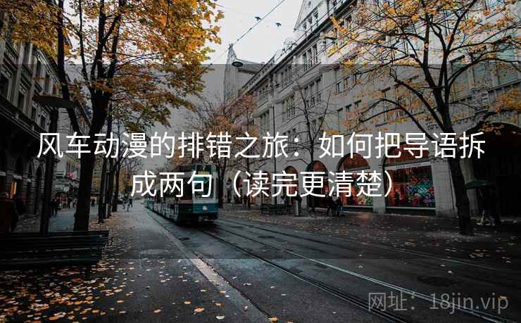 风车动漫的排错之旅:如何把导语拆成两句(读完更清楚) 风车动漫的排错之旅:如何把导语拆成两句(读完更清楚)