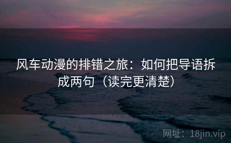 风车动漫的排错之旅:如何把导语拆成两句(读完更清楚) 风车动漫的排错之旅:如何把导语拆成两句(读完更清楚)