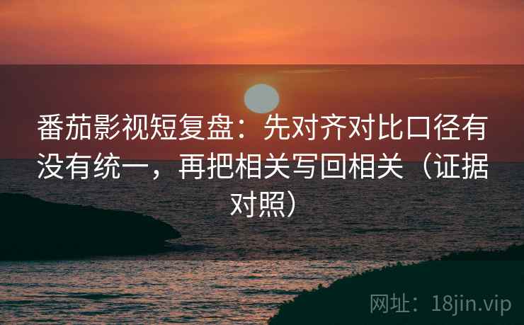 番茄影视短复盘：先对齐对比口径有没有统一，再把相关写回相关（证据对照）