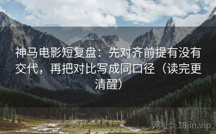 神马电影短复盘:先对齐前提有没有交代,再把对比写成同口径(读完更清醒) 神马电影短复盘:先对齐前提有没有交代,再把对比写成同口径(读完更清醒)