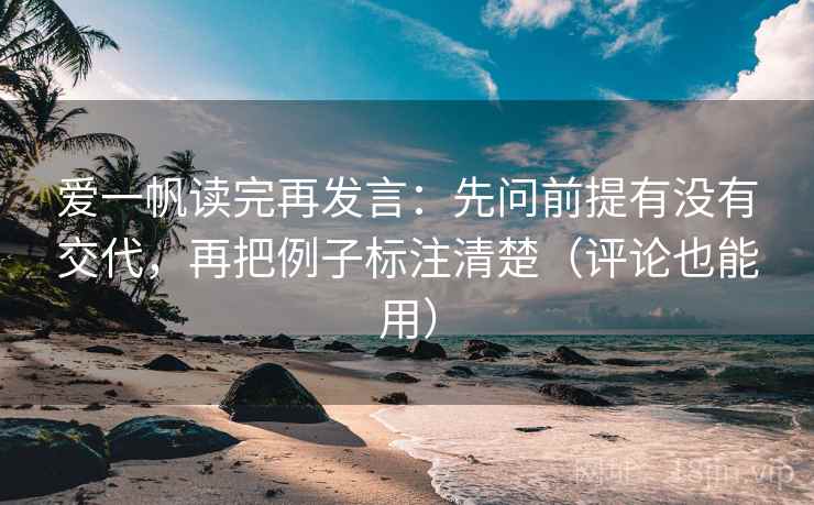 爱一帆读完再发言:先问前提有没有交代,再把例子标注清楚(评论也能用) 爱一帆读完再发言:先问前提有没有交代,再把例子标注清楚(评论也能用)