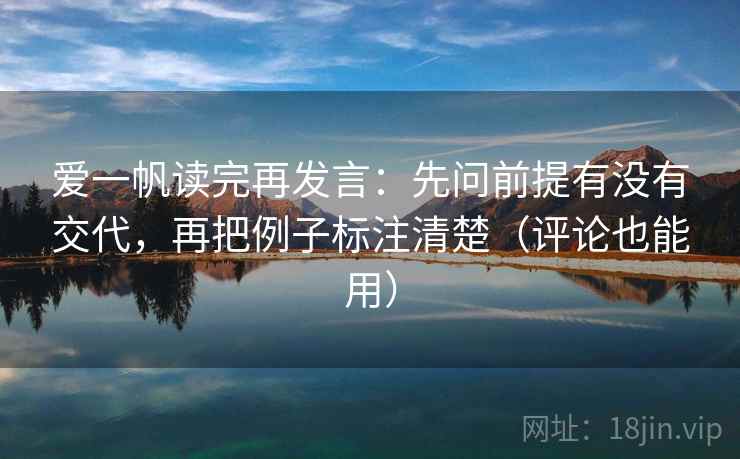爱一帆读完再发言:先问前提有没有交代,再把例子标注清楚(评论也能用) 爱一帆读完再发言:先问前提有没有交代,再把例子标注清楚(评论也能用)