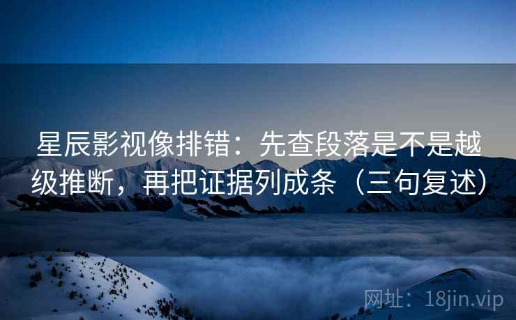 星辰影视像排错:先查段落是不是越级推断,再把证据列成条(三句复述) 星辰影视像排错:先查段落是不是越级推断,再把证据列成条(三句复述)