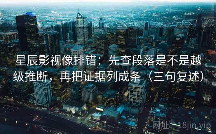 星辰影视像排错:先查段落是不是越级推断,再把证据列成条(三句复述) 星辰影视像排错:先查段落是不是越级推断,再把证据列成条(三句复述)