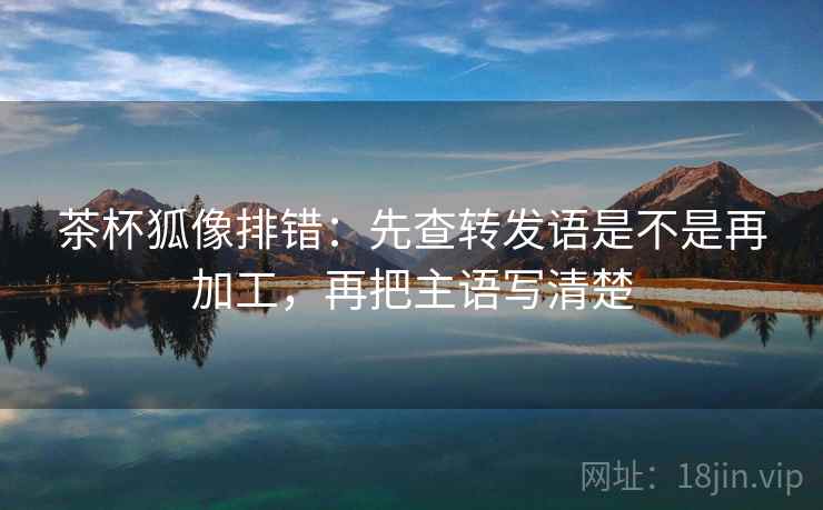茶杯狐像排错:先查转发语是不是再加工,再把主语写清楚 茶杯狐像排错:先查转发语是不是再加工,再把主语写清楚