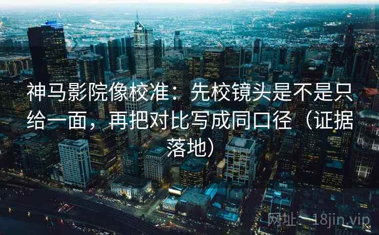 神马影院像校准:先校镜头是不是只给一面,再把对比写成同口径(证据落地) 神马影院像校准:先校镜头是不是只给一面,再把对比写成同口径(证据落地)