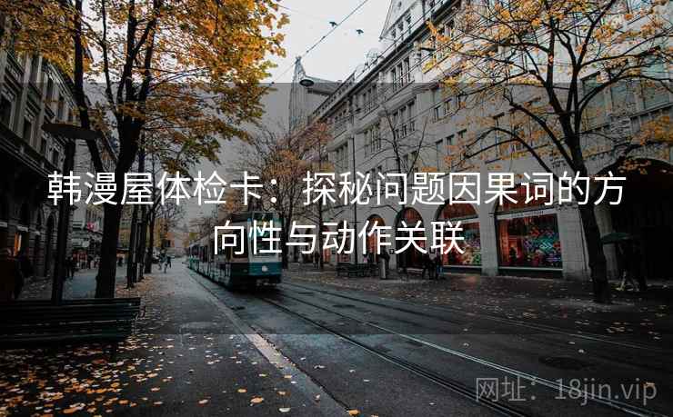 韩漫屋体检卡:探秘问题因果词的方向性与动作关联 韩漫屋体检卡:探秘问题因果词的方向性与动作关联
