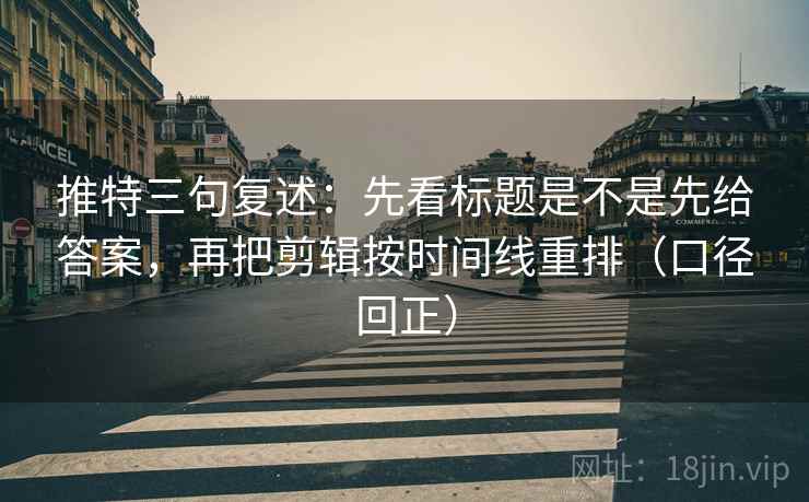 推特三句复述：先看标题是不是先给答案，再把剪辑按时间线重排（口径回正）