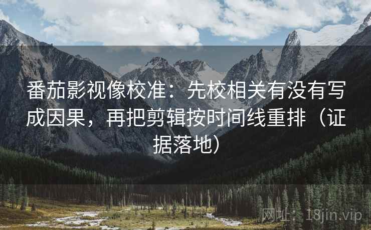 番茄影视像校准:先校相关有没有写成因果,再把剪辑按时间线重排(证据落地) 番茄影视像校准:先校相关有没有写成因果,再把剪辑按时间线重排(证据落地)