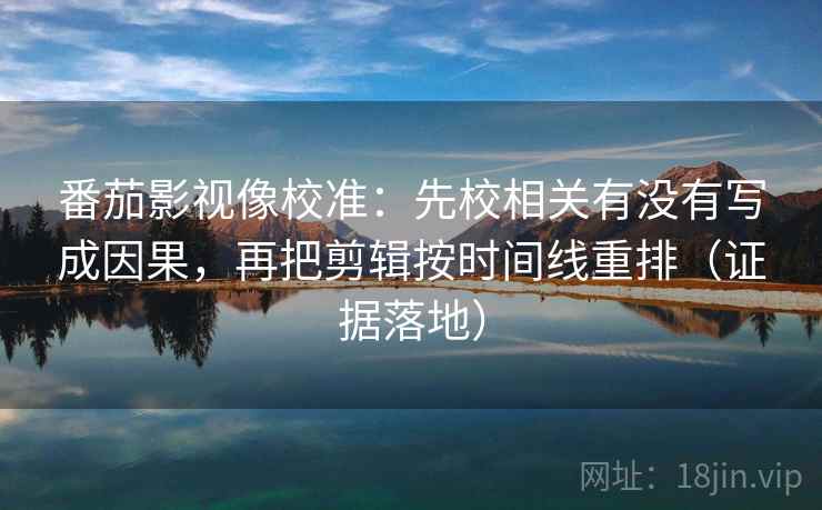 番茄影视像校准:先校相关有没有写成因果,再把剪辑按时间线重排(证据落地) 番茄影视像校准:先校相关有没有写成因果,再把剪辑按时间线重排(证据落地)