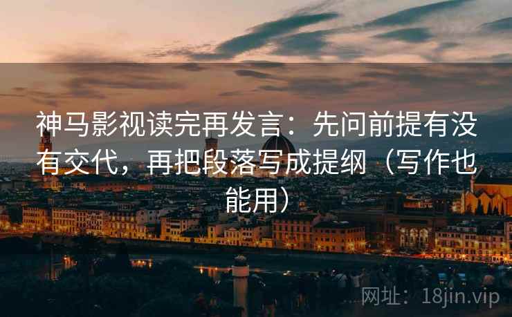 神马影视读完再发言:先问前提有没有交代,再把段落写成提纲(写作也能用) 神马影视读完再发言:先问前提有没有交代,再把段落写成提纲(写作也能用)
