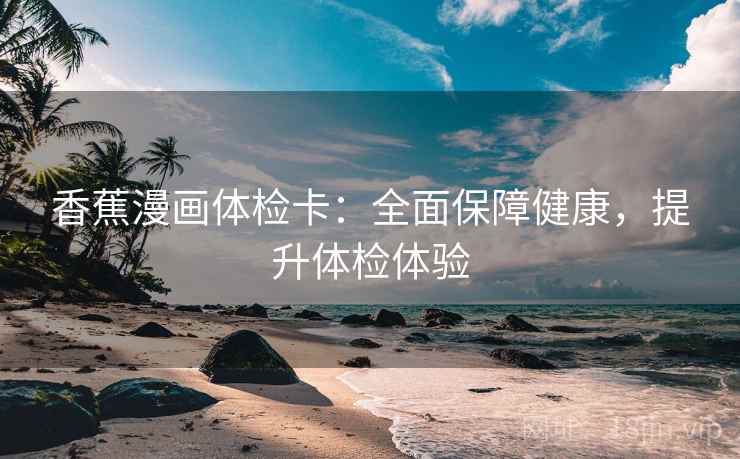 香蕉漫画体检卡：全面保障健康，提升体检体验