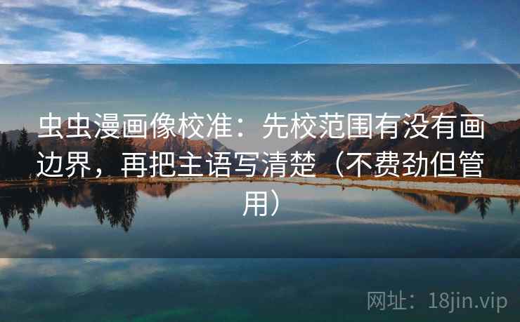虫虫漫画像校准:先校范围有没有画边界,再把主语写清楚(不费劲但管用) 虫虫漫画像校准:先校范围有没有画边界,再把主语写清楚(不费劲但管用)