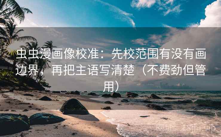 虫虫漫画像校准:先校范围有没有画边界,再把主语写清楚(不费劲但管用) 虫虫漫画像校准:先校范围有没有画边界,再把主语写清楚(不费劲但管用)