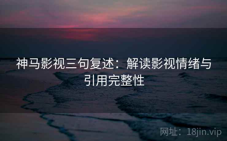 神马影视三句复述:解读影视情绪与引用完整性 神马影视三句复述:解读影视情绪与引用完整性