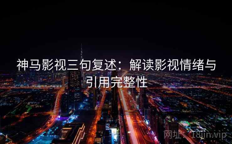 神马影视三句复述:解读影视情绪与引用完整性 神马影视三句复述:解读影视情绪与引用完整性