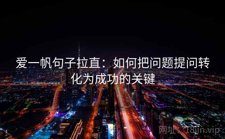 爱一帆句子拉直:如何把问题提问转化为成功的关键 爱一帆句子拉直:如何把问题提问转化为成功的关键