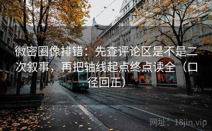 微密圈像排错:先查评论区是不是二次叙事,再把轴线起点终点读全(口径回正) 微密圈像排错:先查评论区是不是二次叙事,再把轴线起点终点读全(口径回正)
