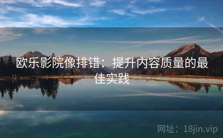 欧乐影院像排错:提升内容质量的最佳实践 欧乐影院像排错:提升内容质量的最佳实践