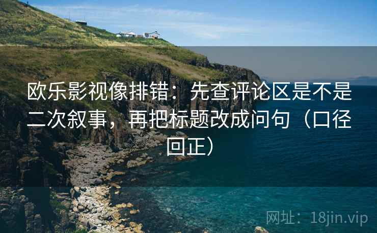 欧乐影视像排错：先查评论区是不是二次叙事，再把标题改成问句（口径回正）