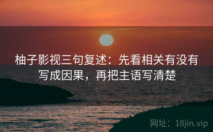 柚子影视三句复述:先看相关有没有写成因果,再把主语写清楚 柚子影视三句复述:先看相关有没有写成因果,再把主语写清楚
