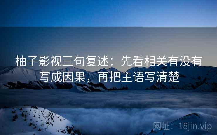柚子影视三句复述:先看相关有没有写成因果,再把主语写清楚 柚子影视三句复述:先看相关有没有写成因果,再把主语写清楚