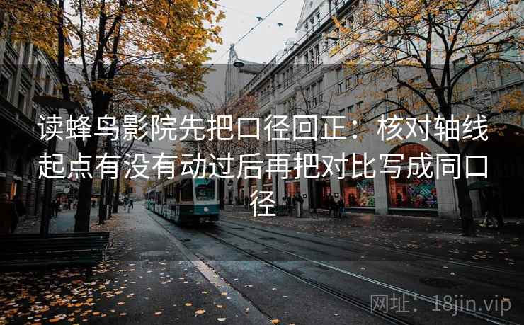 读蜂鸟影院先把口径回正:核对轴线起点有没有动过后再把对比写成同口径 读蜂鸟影院先把口径回正:核对轴线起点有没有动过后再把对比写成同口径