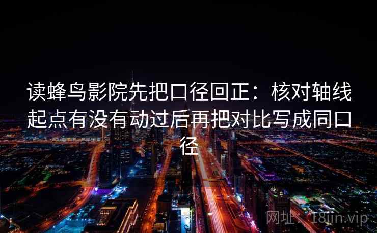 读蜂鸟影院先把口径回正:核对轴线起点有没有动过后再把对比写成同口径 读蜂鸟影院先把口径回正:核对轴线起点有没有动过后再把对比写成同口径