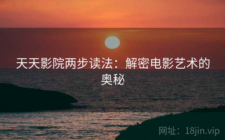 天天影院两步读法:解密电影艺术的奥秘 天天影院两步读法:解密电影艺术的奥秘
