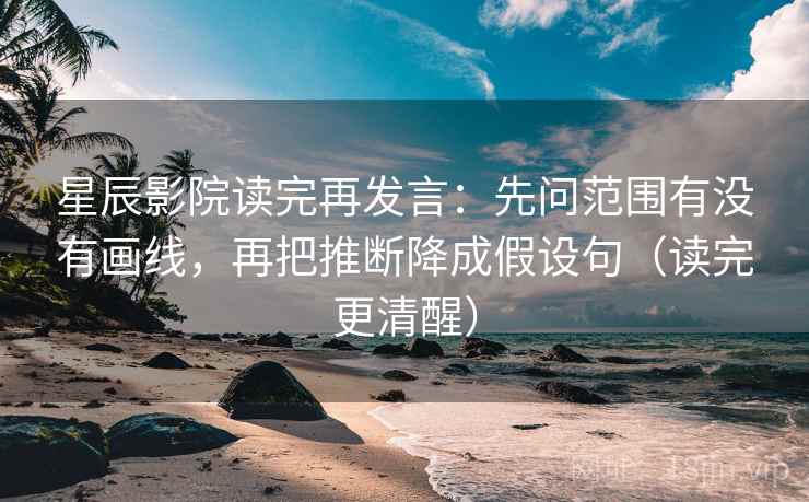 星辰影院读完再发言:先问范围有没有画线,再把推断降成假设句(读完更清醒) 星辰影院读完再发言:先问范围有没有画线,再把推断降成假设句(读完更清醒)