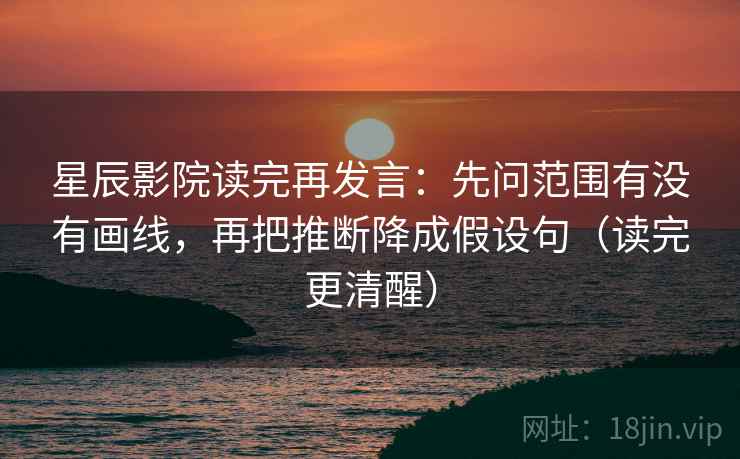 星辰影院读完再发言:先问范围有没有画线,再把推断降成假设句(读完更清醒) 星辰影院读完再发言:先问范围有没有画线,再把推断降成假设句(读完更清醒)
