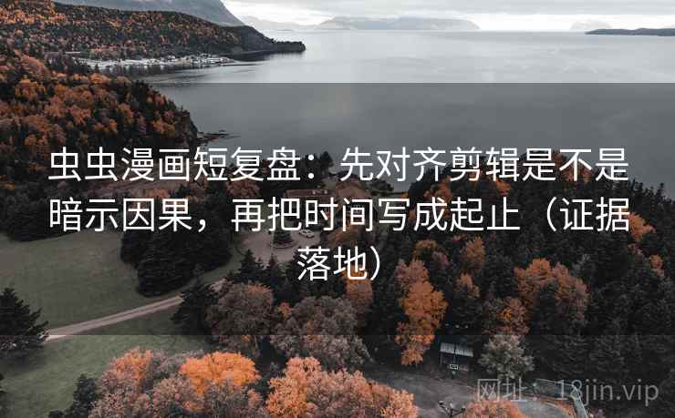 虫虫漫画短复盘:先对齐剪辑是不是暗示因果,再把时间写成起止(证据落地) 虫虫漫画短复盘:先对齐剪辑是不是暗示因果,再把时间写成起止(证据落地)