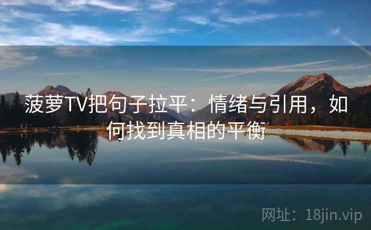 菠萝TV把句子拉平:情绪与引用,如何找到真相的平衡 菠萝TV把句子拉平:情绪与引用,如何找到真相的平衡