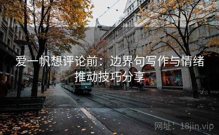 爱一帆想评论前:边界句写作与情绪推动技巧分享 爱一帆想评论前:边界句写作与情绪推动技巧分享