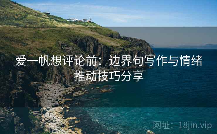 爱一帆想评论前:边界句写作与情绪推动技巧分享 爱一帆想评论前:边界句写作与情绪推动技巧分享