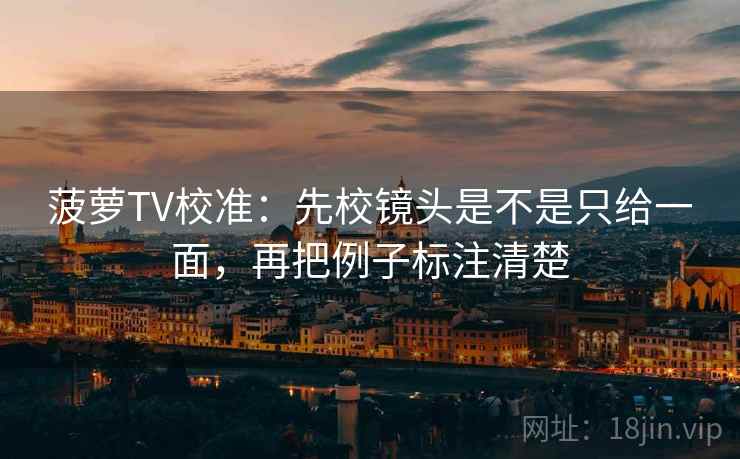 菠萝TV校准：先校镜头是不是只给一面，再把例子标注清楚