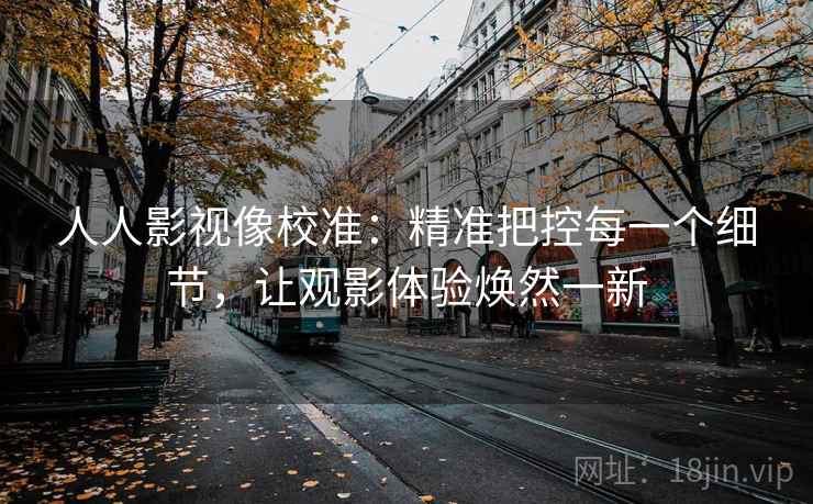 人人影视像校准:精准把控每一个细节,让观影体验焕然一新 人人影视像校准:精准把控每一个细节,让观影体验焕然一新