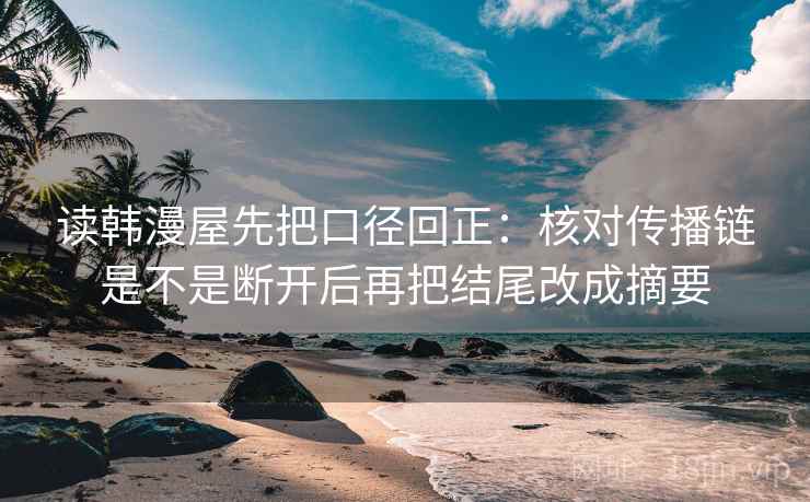读韩漫屋先把口径回正:核对传播链是不是断开后再把结尾改成摘要 读韩漫屋先把口径回正:核对传播链是不是断开后再把结尾改成摘要