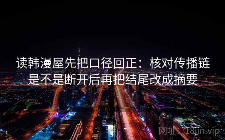 读韩漫屋先把口径回正:核对传播链是不是断开后再把结尾改成摘要 读韩漫屋先把口径回正:核对传播链是不是断开后再把结尾改成摘要