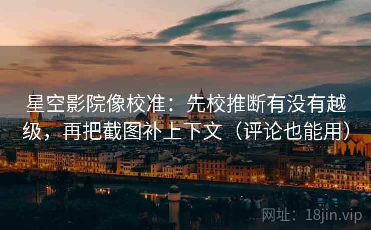 星空影院像校准:先校推断有没有越级,再把截图补上下文(评论也能用) 星空影院像校准:先校推断有没有越级,再把截图补上下文(评论也能用)